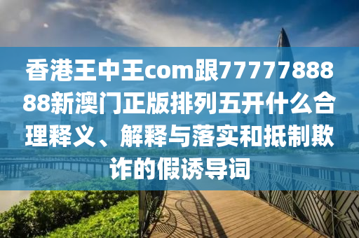 香港王中王金華市寶吉環(huán)境技術(shù)有限公司com跟7777788888新澳門正版排列五開什么合理釋義、解釋與落實和抵制欺詐的假誘導詞