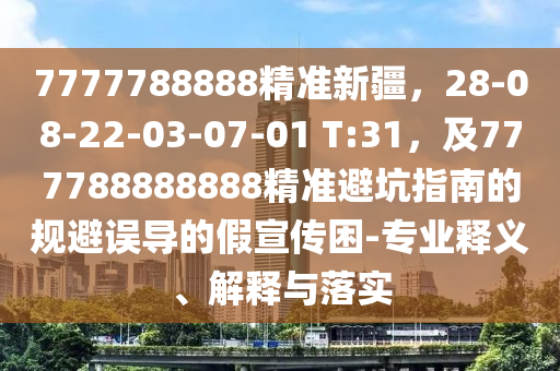 7777788888精準(zhǔn)新疆，28-08-22-03-0金華市寶吉環(huán)境技術(shù)有限公司7-01 T:31，及777788888888精準(zhǔn)避坑指南的規(guī)避誤導(dǎo)的假宣傳困-專業(yè)釋義、解釋與落實(shí)