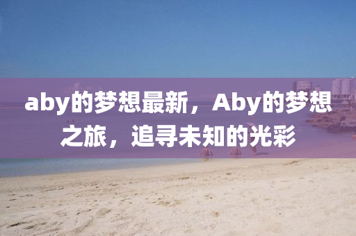 aby的夢想最新，Aby金華市寶吉環(huán)境技術(shù)有限公司的夢想之旅，追尋未知的光彩