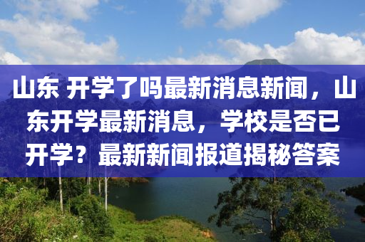山東 開學了嗎最新消息新聞，山東開學最新消息，學校是否已開學？金華市寶吉環(huán)境技術有限公司最新新聞報道揭秘答案
