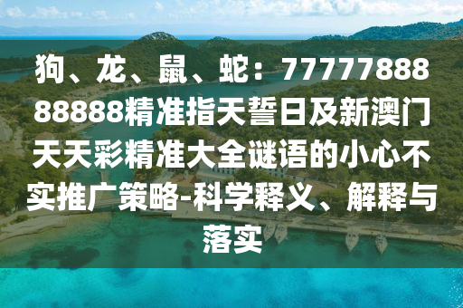 狗、龍、鼠、蛇：7777788888888精準指天誓日及新澳門天天彩精金華市寶吉環(huán)境技術(shù)有限公司準大全謎語的小心不實推廣策略-科學(xué)釋義、解釋與落實