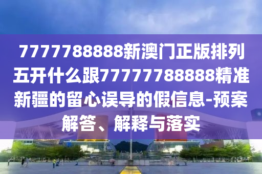 777778888金華市寶吉環(huán)境技術(shù)有限公司8新澳門正版排列五開什么跟77777788888精準(zhǔn)新疆的留心誤導(dǎo)的假信息-預(yù)案解答、解釋與落實(shí)