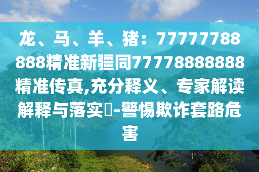 龍、馬、羊、豬：77777788888精準新疆同77778888888精準傳真,充分釋義、專家解讀解釋與落實?-警惕欺詐套路危害金華市寶吉環(huán)境技術有限公司