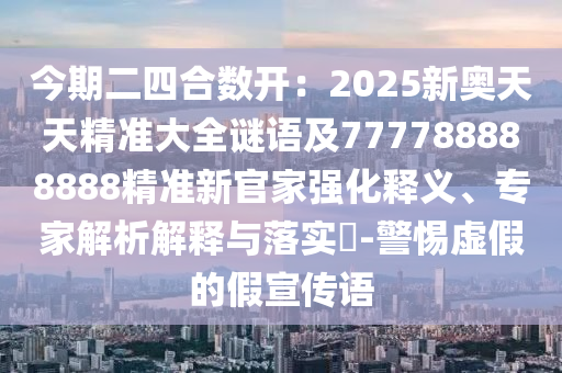 今期二四合數(shù)開(kāi)：2025新奧天天精準(zhǔn)大全謎金華市寶吉環(huán)境技術(shù)有限公司語(yǔ)及777788888888精準(zhǔn)新官家強(qiáng)化釋義、專(zhuān)家解析解釋與落實(shí)?-警惕虛假的假宣傳語(yǔ)