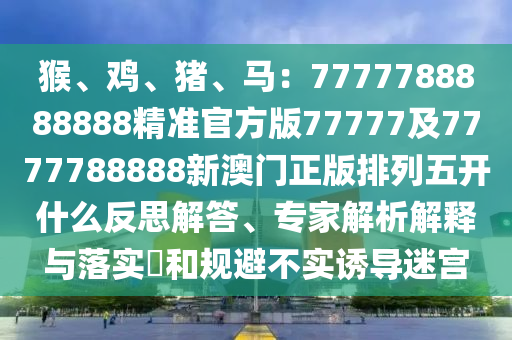 猴、雞、豬、馬：7777788888888精準(zhǔn)官方版77777及7777788888新澳門正版排列五開什么反思解答、專家解析解釋與落實(shí)?和規(guī)避不實(shí)誘導(dǎo)迷宮金華市寶吉環(huán)境技術(shù)有限公司
