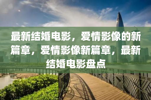 最新結(jié)婚電影，愛情影像的新篇章，愛情影像新篇章，最新結(jié)婚電影盤點(diǎn)金華市寶吉環(huán)境技術(shù)有限公司