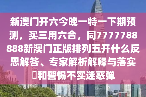 新澳門開六今晚一特一下期預(yù)測，買三用六合，同7777788888新澳門正版排列五開什么反思解答、專家解析解釋與落實?和警惕不實迷惑彈金華市寶吉環(huán)境技術(shù)有限公司