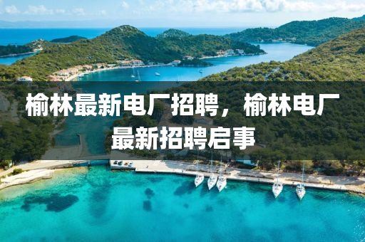 榆林最新電廠招聘，榆林電廠最新招聘啟事金華市寶吉環(huán)境技術(shù)有限公司