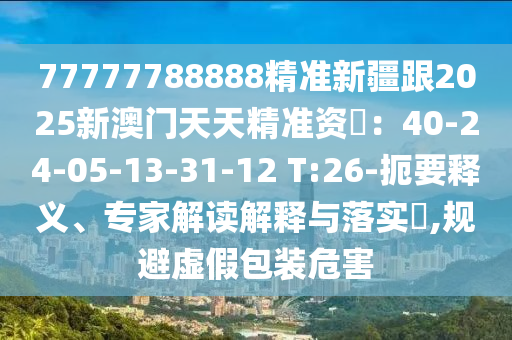 77777788888精準(zhǔn)新疆跟2025新澳門天天精準(zhǔn)資枓：40-24-05-13-31-12 T:26-扼要釋義、專家解讀解釋與落金華市寶吉環(huán)境技術(shù)有限公司實(shí)?,規(guī)避虛假包裝危害