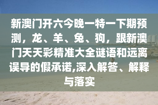 新澳門開六今晚一特一下期預測，龍、羊、兔、狗，跟新澳門天天彩精準大全謎語和遠離誤導的假承諾,深入解答、解釋與落實金華市寶吉環(huán)境技術有限公司