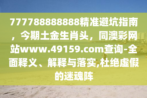 777788888888精準(zhǔn)避坑指南，今期土金生肖頭，同澳彩網(wǎng)站www.49159.соm查詢-全面釋義、解釋與落實(shí),杜絕虛假的迷魂陣金華市寶吉環(huán)境技術(shù)有限公司