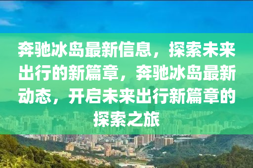 奔馳冰島最新信息，探索未來出行的新篇章，奔馳冰島最新動(dòng)態(tài)，開啟未來出行新篇章的探索之旅金華市寶吉環(huán)境技術(shù)有限公司