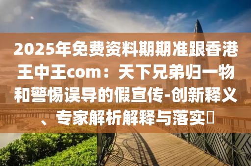2025年免費資料期期準跟香港王中王com：天下兄弟歸一物和警惕誤導(dǎo)的假宣傳-創(chuàng)新釋義、專家解析解釋與落實?金華市寶吉環(huán)境技術(shù)有限公司