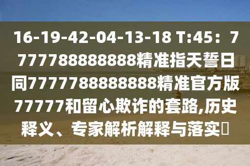 16-19-42-04-13-18 T:45：7777788888888精準(zhǔn)指天誓日同7777788888888精準(zhǔn)官方版77777和留心欺詐的套路,歷史釋義、專家解析解釋與落實(shí)?金華市寶吉環(huán)境技術(shù)有限公司