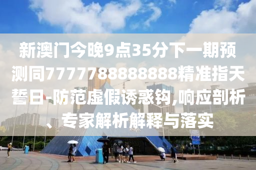 新澳門今晚9點35分下一期金華市寶吉環(huán)境技術(shù)有限公司預(yù)測同7777788888888精準(zhǔn)指天誓日-防范虛假誘惑鉤,響應(yīng)剖析、專家解析解釋與落實