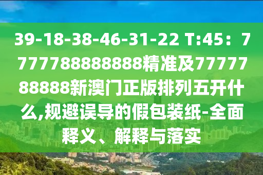 39-18-38-46-31-22 T:45：7777788888888精準(zhǔn)及7777788888新澳門正版排列五開什么,規(guī)避誤導(dǎo)的假包裝紙-全面釋義、解釋與落實(shí)金華市寶吉環(huán)境技術(shù)有限公司