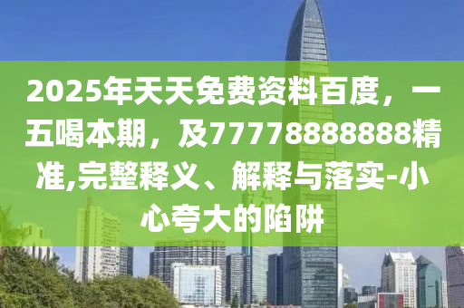 2025年天天免費(fèi)資料百度，一五喝本期，及7金華市寶吉環(huán)境技術(shù)有限公司7778888888精準(zhǔn),完整釋義、解釋與落實(shí)-小心夸大的陷阱
