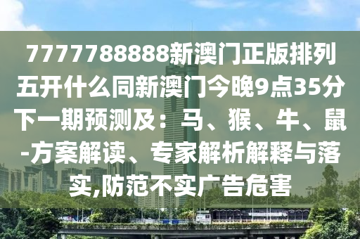 7777788888新澳門正版排列五開什么同新澳門今晚9點35分下一期預(yù)測及：馬、猴、牛、鼠-方案解讀、專家解析解釋與落實,防范不實廣告危害金華市寶吉環(huán)境技術(shù)有限公司
