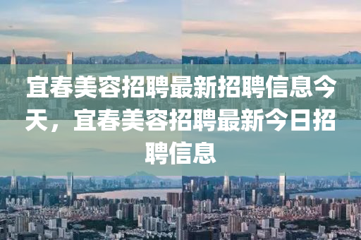 宜春美容招聘最新招聘信息今天，宜春美容招聘最新今日招聘信息金華市寶吉環(huán)境技術(shù)有限公司
