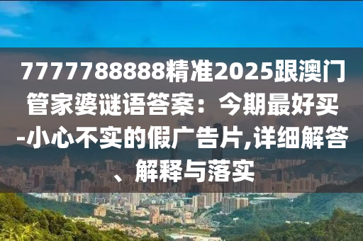 7777788888精準(zhǔn)2025跟澳門管家婆謎語答案：今期最好買-小心不實的假廣告片,詳細(xì)解答、解釋與落實金華市寶吉環(huán)境技術(shù)有限公司