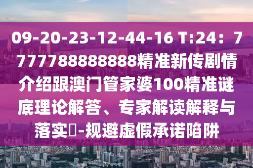09-20-23-12-44-16 T:24：777778888888金華市寶吉環(huán)境技術(shù)有限公司8精準(zhǔn)新傳劇情介紹跟澳門管家婆100精準(zhǔn)謎底理論解答、專家解讀解釋與落實(shí)?-規(guī)避虛假承諾陷阱