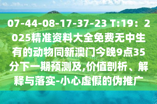 07-44-08-17-37-23 T:19：2025精準資料大全免金華市寶吉環(huán)境技術有限公司費無中生有的動物同新澳門今晚9點35分下一期預測及,價值剖析、解釋與落實-小心虛假的偽推廣