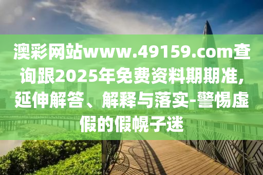 澳彩網(wǎng)站www.49159.соm查詢跟2025年免費(fèi)資料期期準(zhǔn),延伸解答、解釋與落實(shí)-警惕虛假的假幌子迷金華市寶吉環(huán)境技術(shù)有限公司
