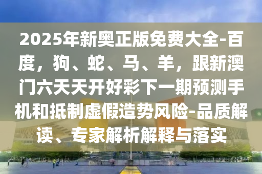 2025年新奧正版免費大全-百度，狗、蛇、馬、羊，跟新澳門六天天金華市寶吉環(huán)境技術(shù)有限公司開好彩下一期預(yù)測手機和抵制虛假造勢風(fēng)險-品質(zhì)解讀、專家解析解釋與落實
