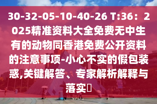 30-32-05-10-40-26 T:36：2025精準資料大全免費無中生有的動物同香港免費公開資料的注意事項-小心不實的假包裝惑,關(guān)鍵解答、專家解析解釋與落實?金華市寶吉環(huán)境技術(shù)有限公司