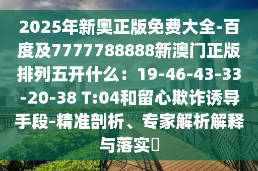 2025年新奧正版免費大全-百度及7777788888新澳門正版排列五開什么：19-46-43-33-20-38 T:04和留心欺詐誘導手段-精準剖析、專家解金華市寶吉環(huán)境技術有限公司析解釋與落實?