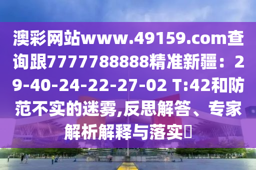 澳彩網(wǎng)站www.49159.соm查詢跟7777788888精準(zhǔn)新疆：29-40-24-22-27-02 T:42和防范不實(shí)的迷霧,反思解答、專家解析解釋與落實(shí)?金華市寶吉環(huán)境技術(shù)有限公司