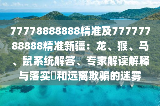 77778888888精準及77777788888精準新疆：龍、猴、馬、鼠系統(tǒng)解答、專家解讀解釋與落實?和遠離欺騙的迷霧金華市寶吉環(huán)境技術有限公司