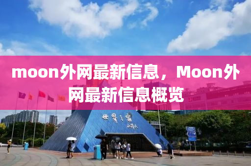 moon外網最新信息，Moon外網最新信息概覽金華市寶吉環(huán)境技術有限公司