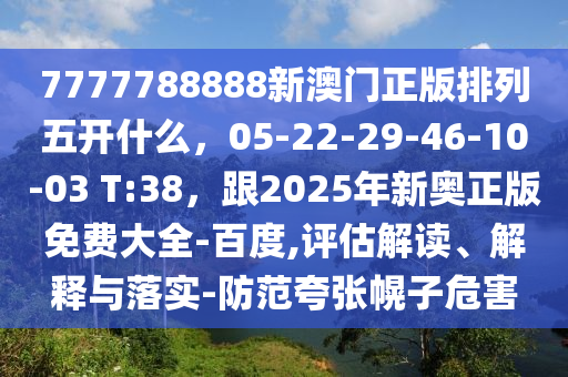 7777788888新澳門(mén)正版排列五開(kāi)什么，05-22-29-46-10-03 T:38，跟2025年新奧正版免費(fèi)大全-百度,評(píng)估解讀、解釋與落實(shí)-防范夸張幌子危害金華市寶吉環(huán)境技術(shù)有限公司