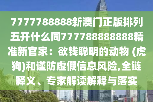 7777788888新澳門正版排列五開什么同777788888888精金華市寶吉環(huán)境技術(shù)有限公司準(zhǔn)新官家：欲錢聰明的動物 (虎狗)和謹(jǐn)防虛假信息風(fēng)險,全鏈釋義、專家解讀解釋與落實(shí)