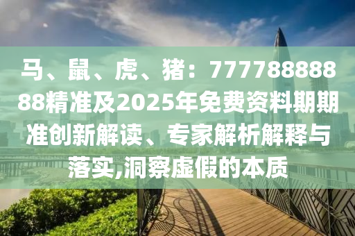 馬、鼠、金華市寶吉環(huán)境技術(shù)有限公司虎、豬：77778888888精準(zhǔn)及2025年免費(fèi)資料期期準(zhǔn)創(chuàng)新解讀、專家解析解釋與落實(shí),洞察虛假的本質(zhì)