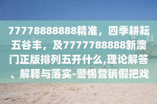 77778888888精準金華市寶吉環(huán)境技術有限公司，四季耕耘五谷豐，及7777788888新澳門正版排列五開什么,理論解答、解釋與落實-警惕營銷假把戲
