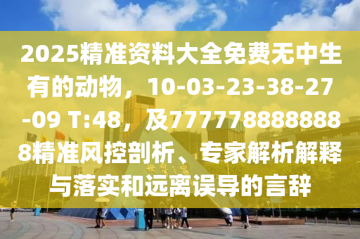 2025精準(zhǔn)資料大全免費無中生有的動物金華市寶吉環(huán)境技術(shù)有限公司，10-03-23-38-27-09 T:48，及7777788888888精準(zhǔn)風(fēng)控剖析、專家解析解釋與落實和遠離誤導(dǎo)的言辭