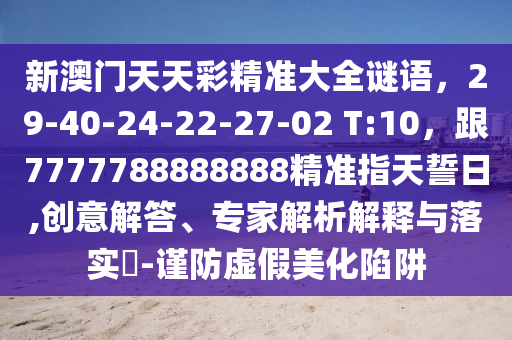 新澳門天天彩精準(zhǔn)大全謎語，29-40-24-22-27-02 T:10，跟7777788888888精準(zhǔn)指天誓日金華市寶吉環(huán)境技術(shù)有限公司,創(chuàng)意解答、專家解析解釋與落實?-謹(jǐn)防虛假美化陷阱