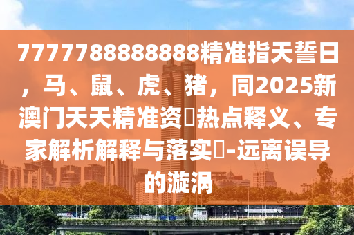 7777788888888精準指天誓日，馬、鼠、虎、豬，同2025新澳門天天精準資枓熱點釋義、專家解析解釋與落實?-遠離誤導的漩渦金華市寶吉環(huán)境技術(shù)有限公司