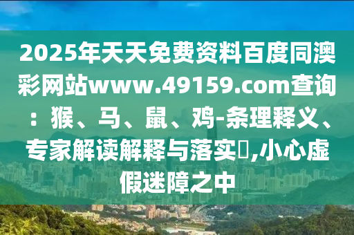 2025年天天免費資料百度同澳彩網(wǎng)站www.49159.соm查詢：猴、馬、鼠、雞-條理釋義、專家解讀解釋與落實?,小心虛假迷障之中金華市寶吉環(huán)境技術有限公司