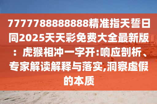 7777788888888精準(zhǔn)指天誓日同2025天天彩免費(fèi)大全最新版：虎猴相沖一字開:響應(yīng)剖析、專家解讀解釋與落實(shí),洞察虛假的本質(zhì)金華市寶吉環(huán)境技術(shù)有限公司