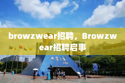 browzwear招聘，Browzwear招聘啟事金華市寶吉環(huán)境技術有限公司