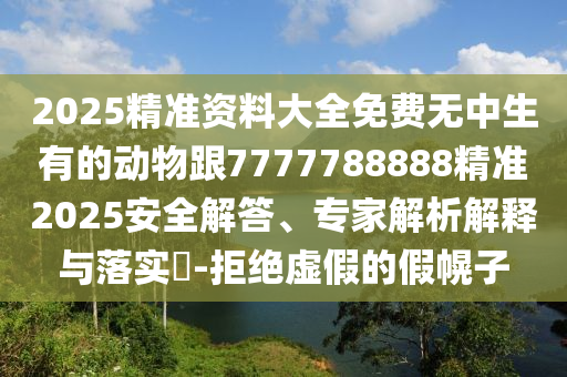 2025精準(zhǔn)資料大全免費(fèi)無中生有的動(dòng)物跟7777788888精準(zhǔn)2025安全解答、專家解析解釋與落實(shí)?-拒絕虛假的假幌子金華市寶吉環(huán)境技術(shù)有限公司