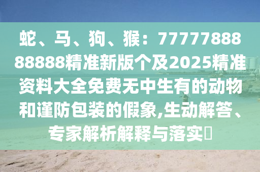 蛇、馬、狗、猴：7777788888888精準(zhǔn)新版?zhèn)€及2025精準(zhǔn)資料大全免費(fèi)無(wú)中生有的動(dòng)金華市寶吉環(huán)境技術(shù)有限公司物和謹(jǐn)防包裝的假象,生動(dòng)解答、專家解析解釋與落實(shí)?