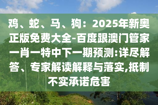 雞、蛇、馬、狗：2025年新奧正版免費大全-百度跟澳門管家一肖一特中下一期預測:金華市寶吉環(huán)境技術有限公司詳盡解答、專家解讀解釋與落實,抵制不實承諾危害