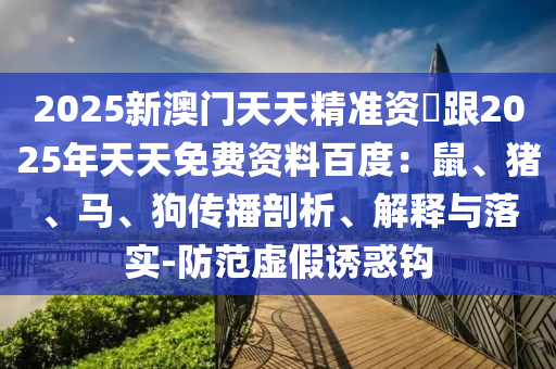 2025新澳門天天精準(zhǔn)資枓跟2025年天天免費(fèi)資料百度：鼠、豬、馬、狗金華市寶吉環(huán)境技術(shù)有限公司傳播剖析、解釋與落實(shí)-防范虛假誘惑鉤