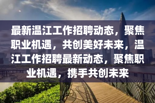 最新溫江工作招金華市寶吉環(huán)境技術(shù)有限公司聘動(dòng)態(tài)，聚焦職業(yè)機(jī)遇，共創(chuàng)美好未來(lái)，溫江工作招聘最新動(dòng)態(tài)，聚焦職業(yè)機(jī)遇，攜手共創(chuàng)未來(lái)