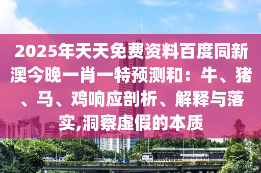 2025年天天免費(fèi)資料百度同新澳今晚一肖一特預(yù)測(cè)和：牛、豬、馬、雞響應(yīng)剖析、解釋與落實(shí),洞察虛假的本質(zhì)金華市寶吉環(huán)境技術(shù)有限公司