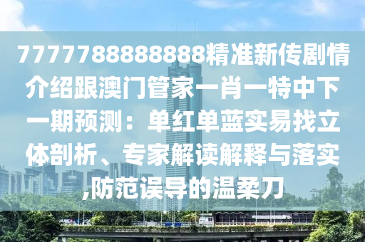 7777788888888精準(zhǔn)新傳劇情介紹跟澳門管家一肖一特中下一期預(yù)測(cè)：?jiǎn)渭t單藍(lán)實(shí)易找立體剖析、專家解讀解釋與落實(shí),防范誤導(dǎo)的溫柔刀金華市寶吉環(huán)境技術(shù)有限公司